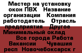 Мастер на установку окон ПВХ › Название организации ­ Компания-работодатель › Отрасль предприятия ­ Другое › Минимальный оклад ­ 28 000 - Все города Работа » Вакансии   . Чувашия респ.,Новочебоксарск г.